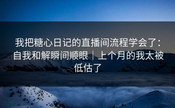 我把糖心日记的直播间流程学会了：自我和解瞬间顺眼｜上个月的我太被低估了