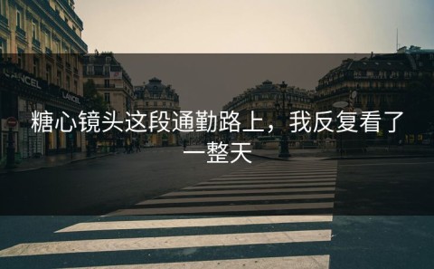 糖心镜头这段通勤路上，我反复看了一整天