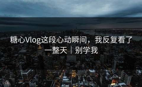糖心Vlog这段心动瞬间，我反复看了一整天｜别学我