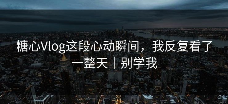 糖心Vlog这段心动瞬间，我反复看了一整天｜别学我