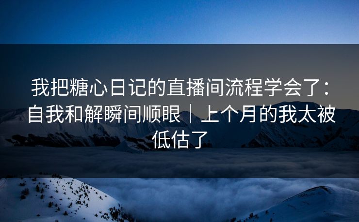 我把糖心日记的直播间流程学会了：自我和解瞬间顺眼｜上个月的我太被低估了